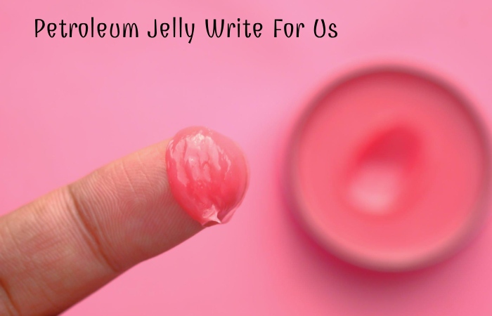 Petroleum Jelly Write For Us